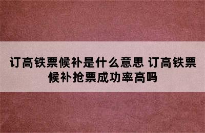 订高铁票候补是什么意思 订高铁票候补抢票成功率高吗